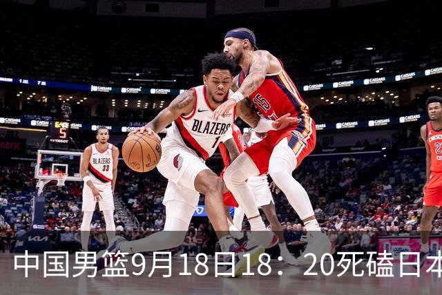 中国男篮9月18日18：20死磕日本！3锋线倒下外线必须掐死，朱俊龙、赵嘉义、李弘权全不打，黑川虎彻这点防不住就麻烦